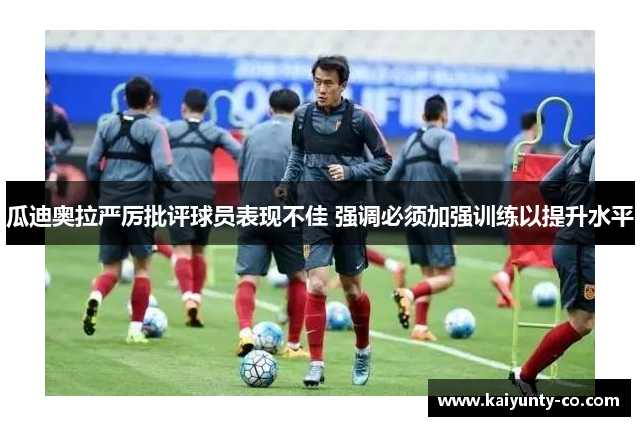 瓜迪奥拉严厉批评球员表现不佳 强调必须加强训练以提升水平