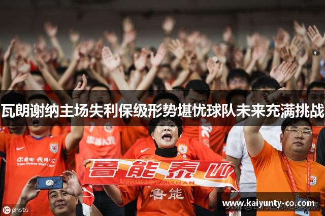 瓦朗谢纳主场失利保级形势堪忧球队未来充满挑战