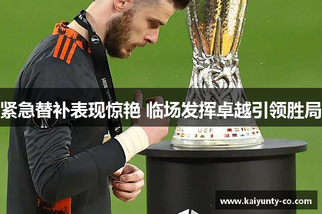 紧急替补表现惊艳 临场发挥卓越引领胜局