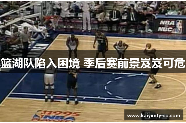 篮湖队陷入困境 季后赛前景岌岌可危
