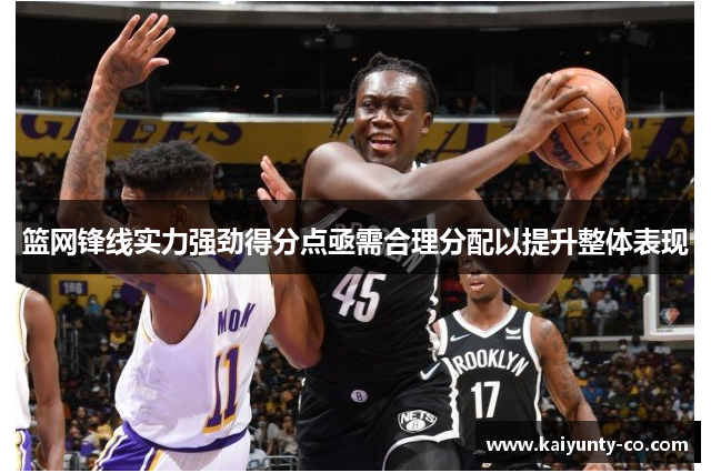 篮网锋线实力强劲得分点亟需合理分配以提升整体表现