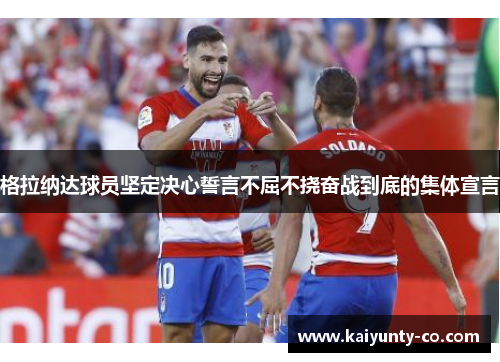 格拉纳达球员坚定决心誓言不屈不挠奋战到底的集体宣言