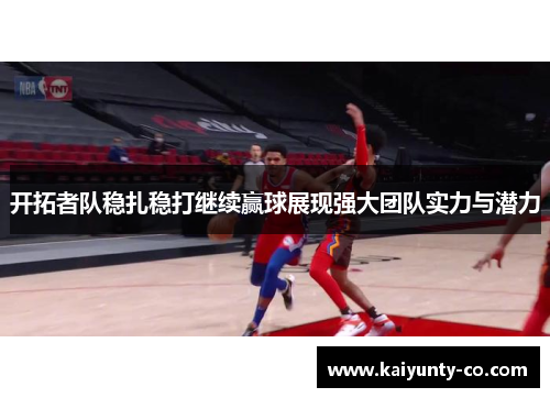 开拓者队稳扎稳打继续赢球展现强大团队实力与潜力