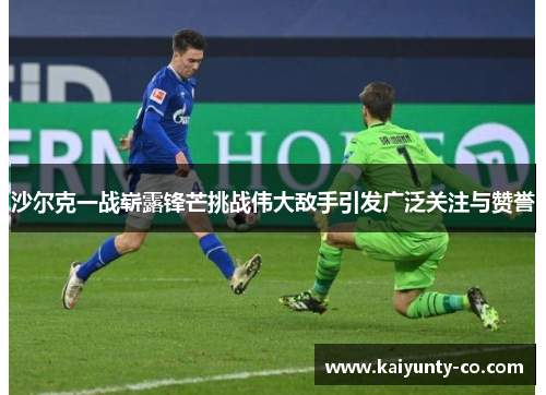 沙尔克一战崭露锋芒挑战伟大敌手引发广泛关注与赞誉