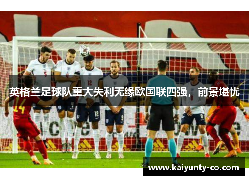 英格兰足球队重大失利无缘欧国联四强,前景堪忧