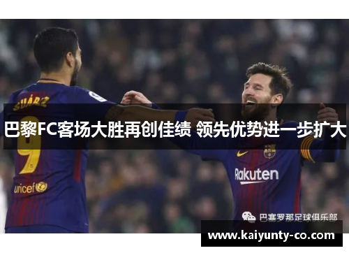 巴黎FC客场大胜再创佳绩 领先优势进一步扩大