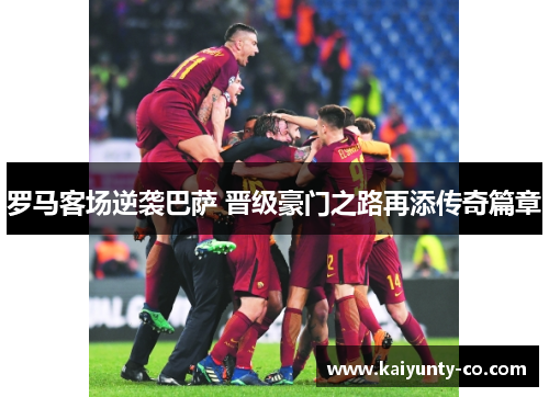 罗马客场逆袭巴萨 晋级豪门之路再添传奇篇章