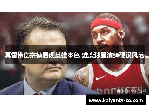 莫雷带伤拼搏展现英雄本色 雄鹿球星演绎硬汉风范