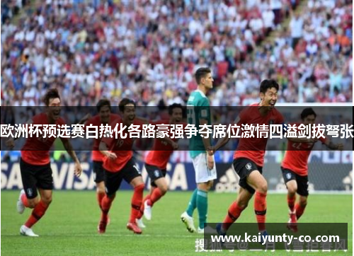 欧洲杯预选赛白热化各路豪强争夺席位激情四溢剑拔弩张