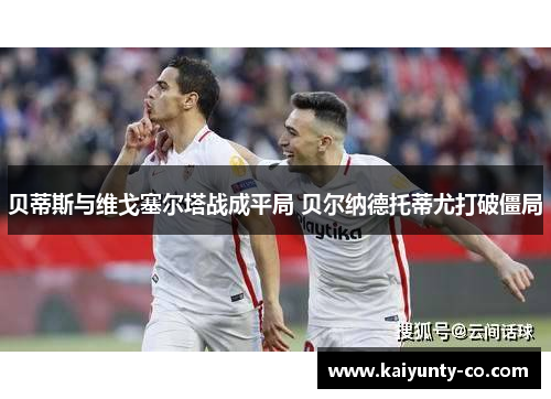 贝蒂斯与维戈塞尔塔战成平局 贝尔纳德托蒂尤打破僵局