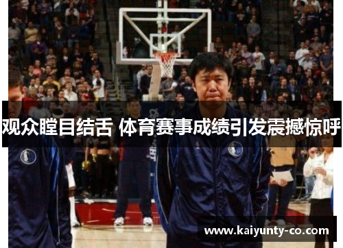 观众瞠目结舌 体育赛事成绩引发震撼惊呼