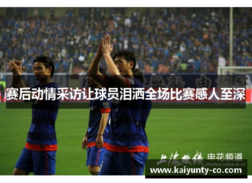 赛后动情采访让球员泪洒全场比赛感人至深