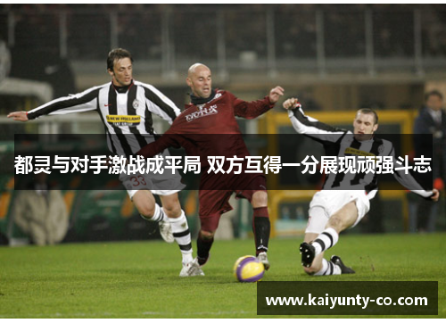 都灵与对手激战成平局 双方互得一分展现顽强斗志