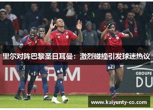 里尔对阵巴黎圣日耳曼:激烈碰撞引发球迷热议