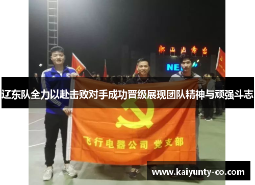 辽东队全力以赴击败对手成功晋级展现团队精神与顽强斗志
