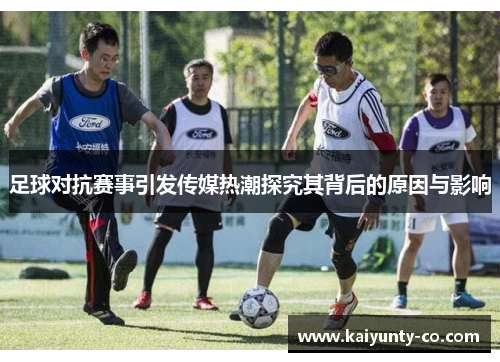 足球对抗赛事引发传媒热潮探究其背后的原因与影响