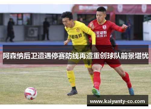 阿森纳后卫遭遇停赛防线再遭重创球队前景堪忧