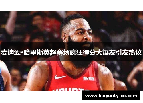 麦迪逊·哈里斯英超赛场疯狂得分大爆发引发热议