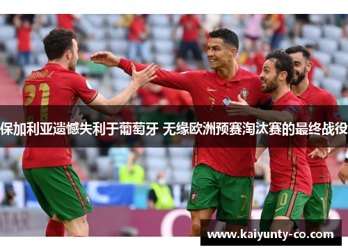 保加利亚遗憾失利于葡萄牙 无缘欧洲预赛淘汰赛的最终战役