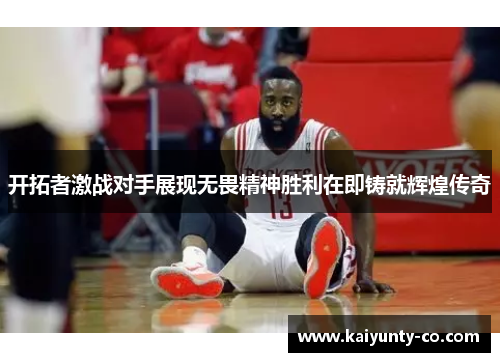 开拓者激战对手展现无畏精神胜利在即铸就辉煌传奇