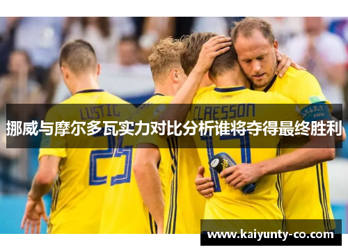 挪威与摩尔多瓦实力对比分析谁将夺得最终胜利