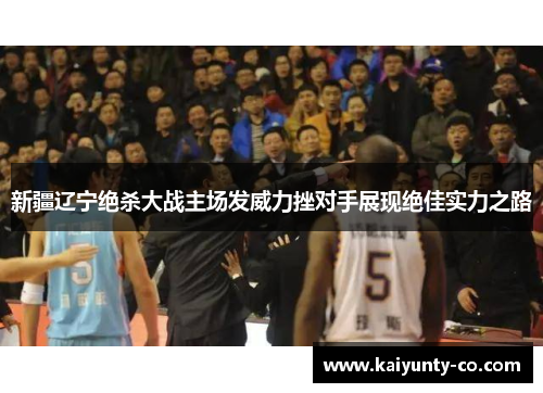 新疆辽宁绝杀大战主场发威力挫对手展现绝佳实力之路