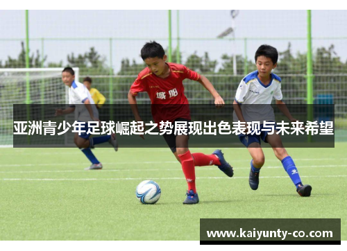 亚洲青少年足球崛起之势展现出色表现与未来希望