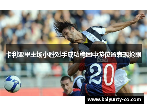 卡利亚里主场小胜对手成功稳固中游位置表现抢眼