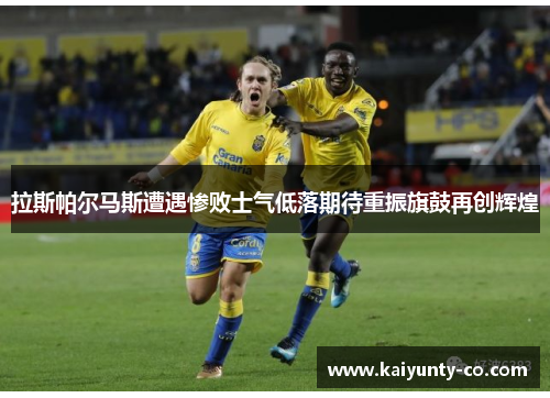 拉斯帕尔马斯遭遇惨败士气低落期待重振旗鼓再创辉煌
