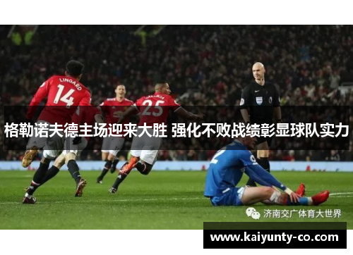 格勒诺夫德主场迎来大胜 强化不败战绩彰显球队实力