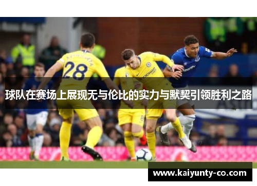 球队在赛场上展现无与伦比的实力与默契引领胜利之路