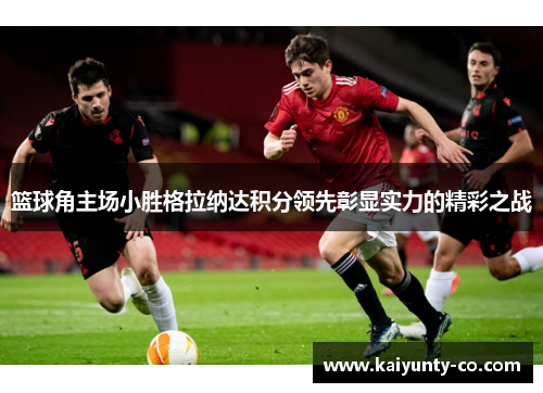 篮球角主场小胜格拉纳达积分领先彰显实力的精彩之战