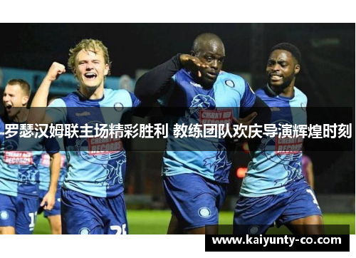 罗瑟汉姆联主场精彩胜利 教练团队欢庆导演辉煌时刻