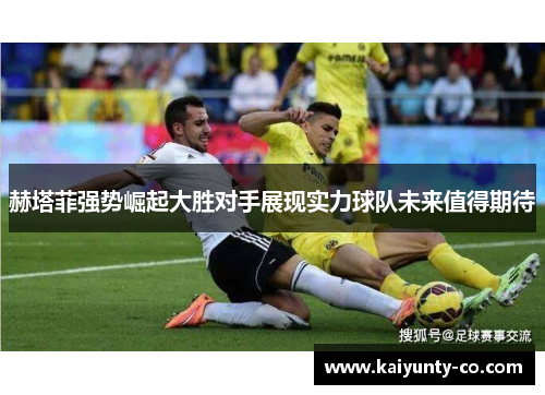 赫塔菲强势崛起大胜对手展现实力球队未来值得期待