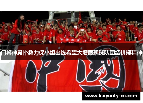门将神勇扑救力保小组出线希望大增展现球队团结拼搏精神