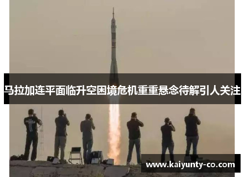 马拉加连平面临升空困境危机重重悬念待解引人关注