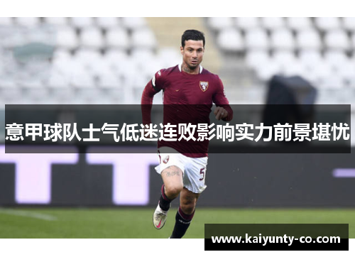 意甲球队士气低迷连败影响实力前景堪忧