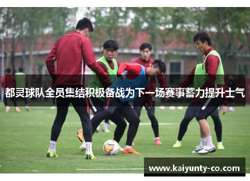 都灵球队全员集结积极备战为下一场赛事蓄力提升士气