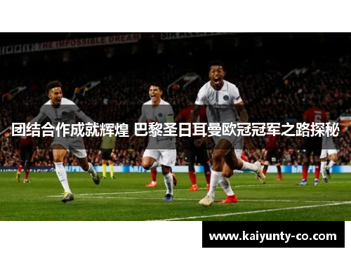 团结合作成就辉煌 巴黎圣日耳曼欧冠冠军之路探秘
