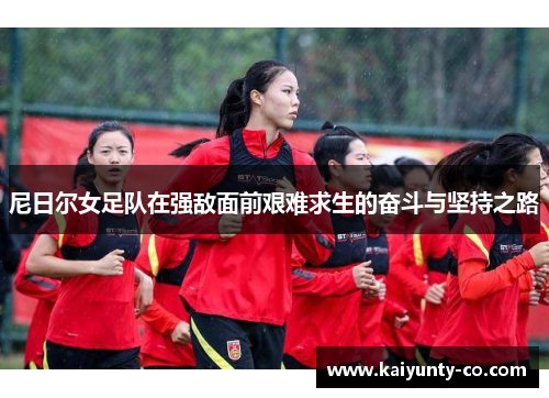 尼日尔女足队在强敌面前艰难求生的奋斗与坚持之路