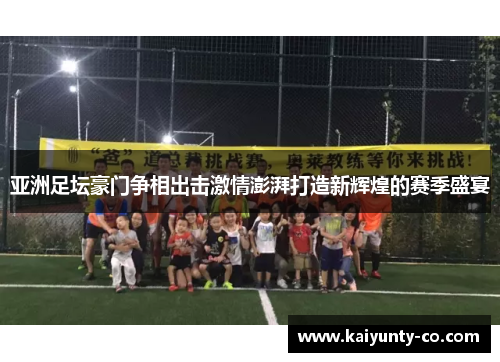 亚洲足坛豪门争相出击激情澎湃打造新辉煌的赛季盛宴