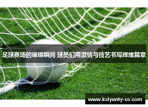 足球赛场的璀璨瞬间 球员们用激情与技艺书写辉煌篇章