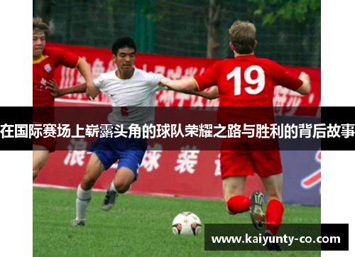 在国际赛场上崭露头角的球队荣耀之路与胜利的背后故事