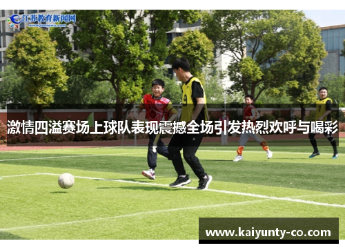 激情四溢赛场上球队表现震撼全场引发热烈欢呼与喝彩
