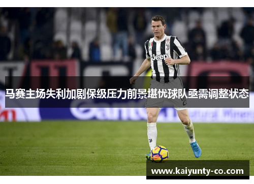 马赛主场失利加剧保级压力前景堪忧球队亟需调整状态
