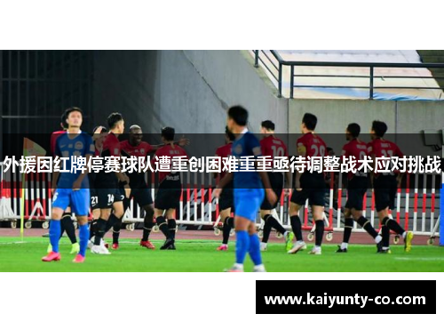 外援因红牌停赛球队遭重创困难重重亟待调整战术应对挑战