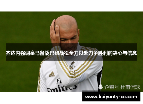 齐达内强调皇马备战巴黎战役全力以赴力争胜利的决心与信念