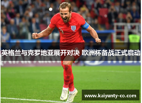 英格兰与克罗地亚展开对决 欧洲杯备战正式启动