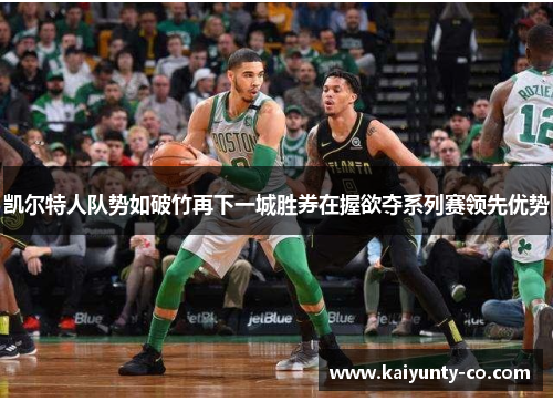 凯尔特人队势如破竹再下一城胜券在握欲夺系列赛领先优势