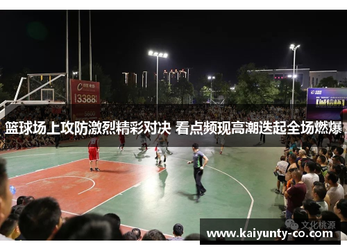 篮球场上攻防激烈精彩对决 看点频现高潮迭起全场燃爆